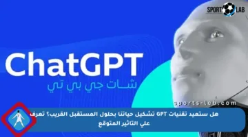 هل ستعيد تقنيات GPT تشكيل حياتنا بحلول المستقبل القريب؟ تعرف على التأثير المتوقع